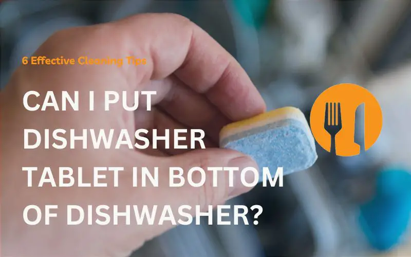 Can I Put Dishwasher Tablet in Bottom of Dishwasher? 6 Effective Cleaning Tips